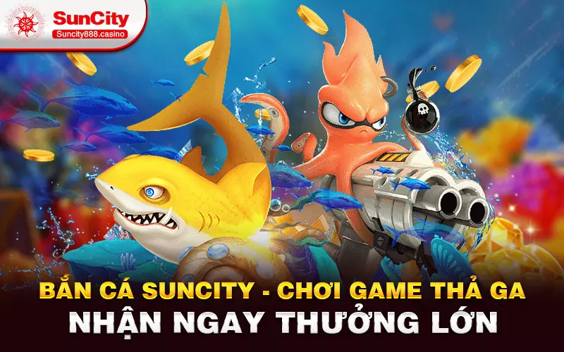 Bắn cá Suncity - Chơi game thả ga nhận ngay thưởng lớn